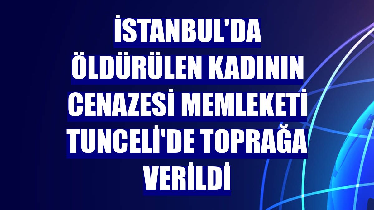 İstanbul'da öldürülen kadının cenazesi memleketi Tunceli'de toprağa verildi