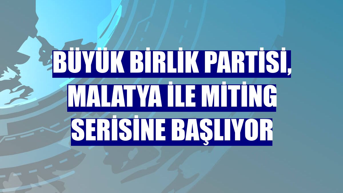 Büyük Birlik Partisi, Malatya ile miting serisine başlıyor