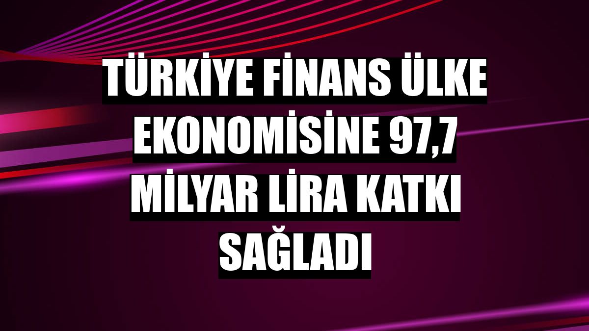 Türkiye Finans ülke ekonomisine 97,7 milyar lira katkı sağladı