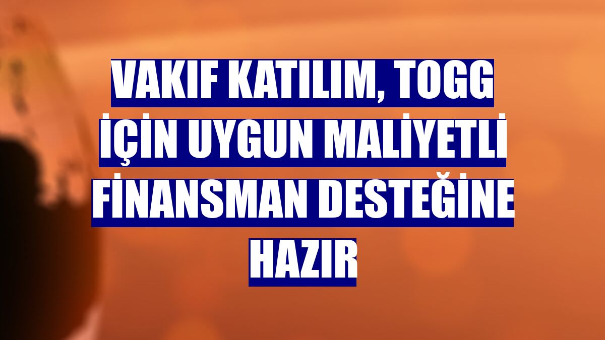 Vakıf Katılım, Togg için uygun maliyetli finansman desteğine hazır