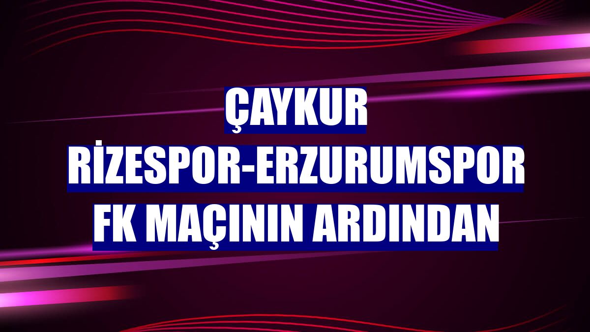 Çaykur Rizespor-Erzurumspor FK maçının ardından
