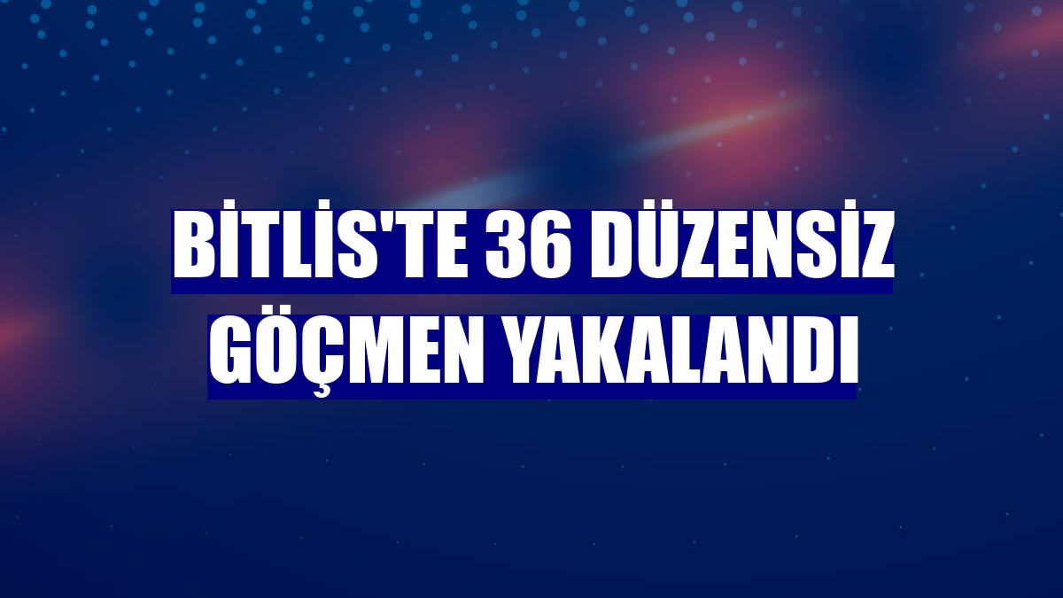 Bitlis'te 36 düzensiz göçmen yakalandı