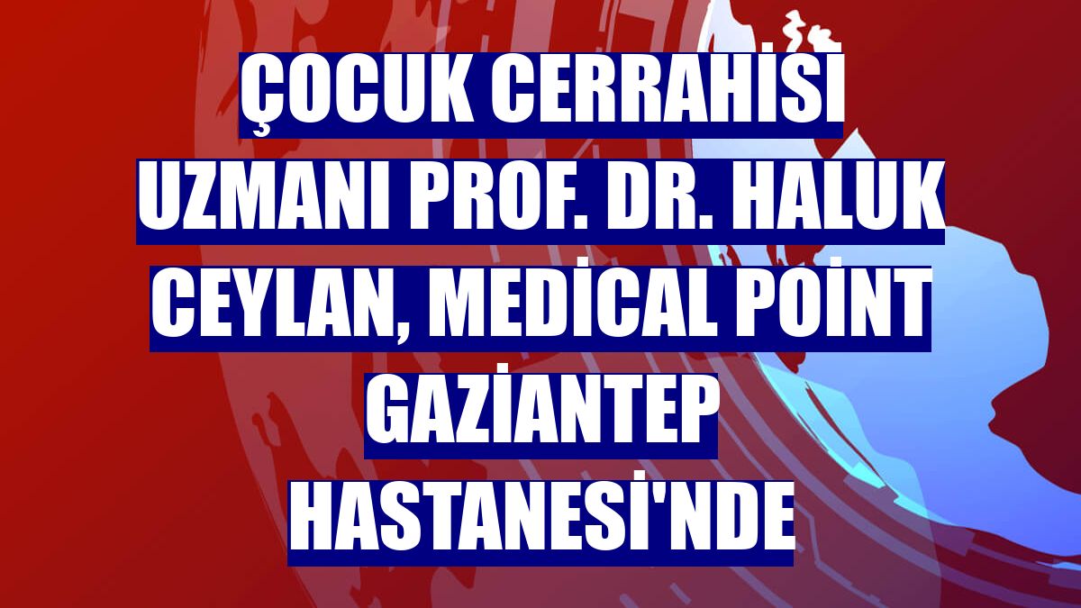 Çocuk Cerrahisi Uzmanı Prof. Dr. Haluk Ceylan, Medical Point Gaziantep Hastanesi'nde