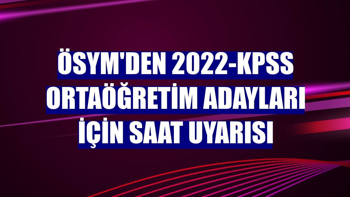 ÖSYM'den 2022-KPSS Ortaöğretim adayları için saat uyarısı