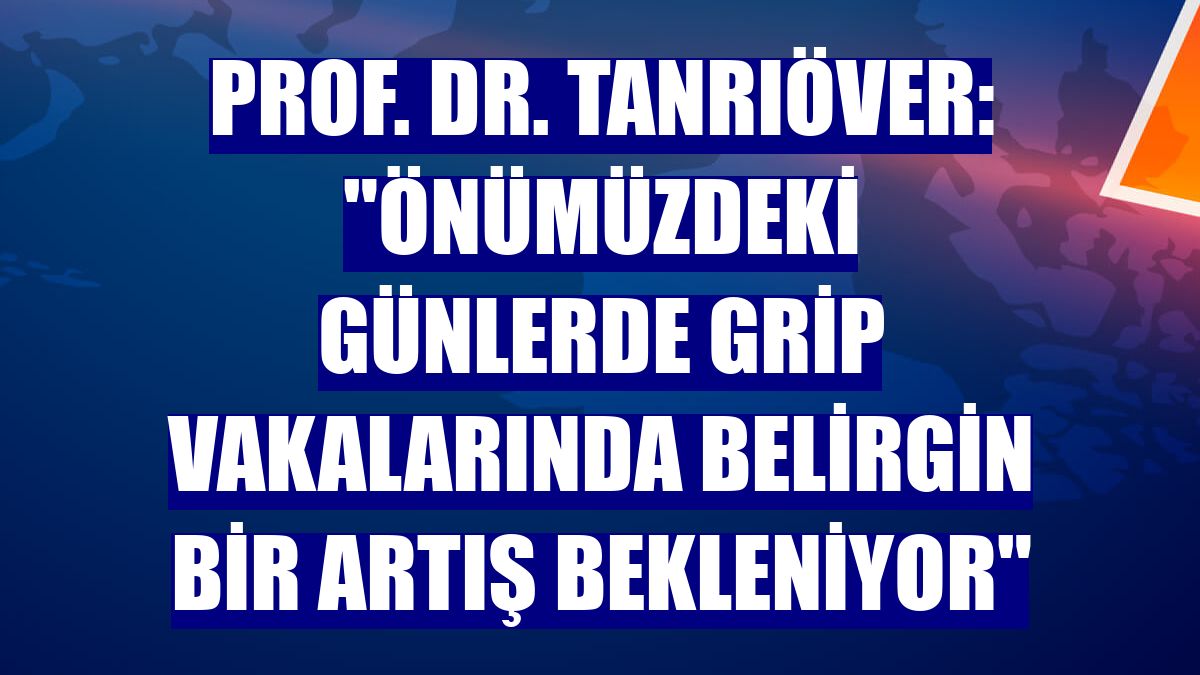 Prof. Dr. Tanrıöver: "Önümüzdeki günlerde grip vakalarında belirgin bir artış bekleniyor"