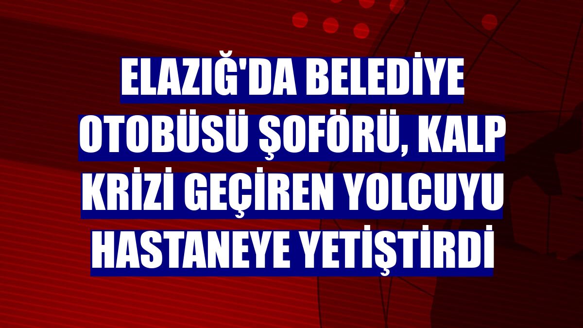 Elazığ'da belediye otobüsü şoförü, kalp krizi geçiren yolcuyu hastaneye yetiştirdi