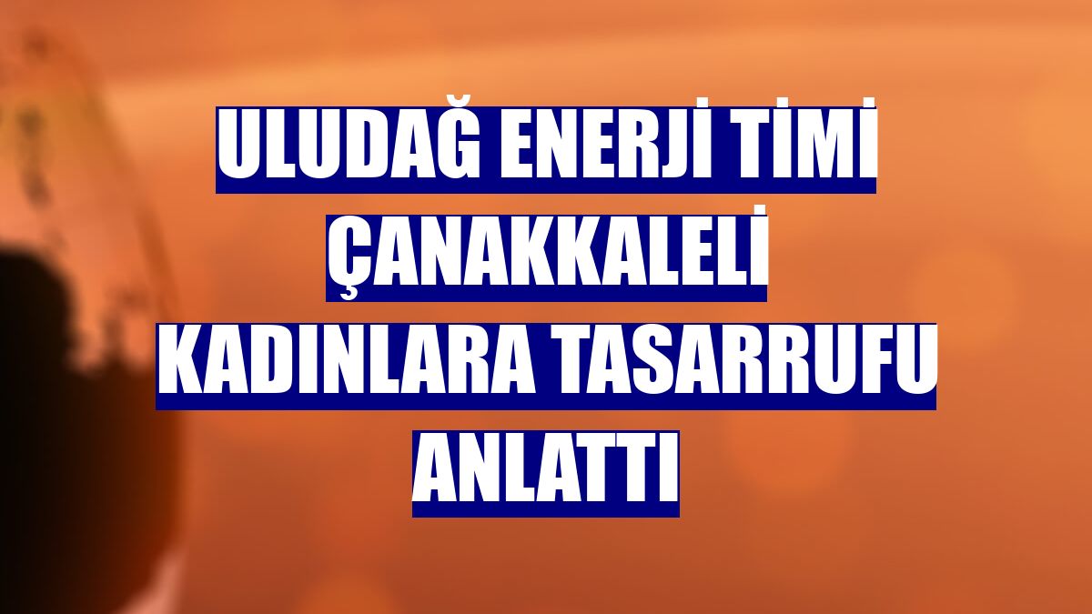 Uludağ enerji timi Çanakkaleli kadınlara tasarrufu anlattı