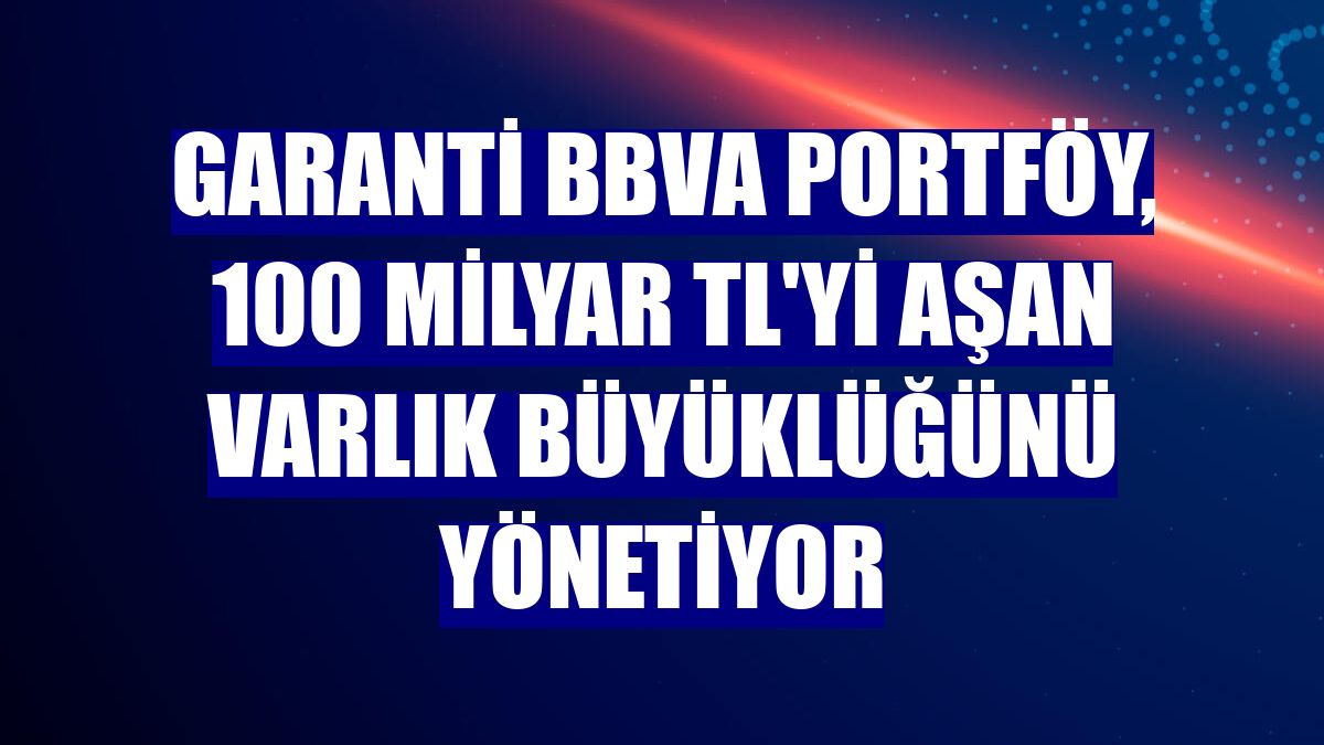 Garanti BBVA Portföy, 100 milyar TL'yi aşan varlık büyüklüğünü yönetiyor