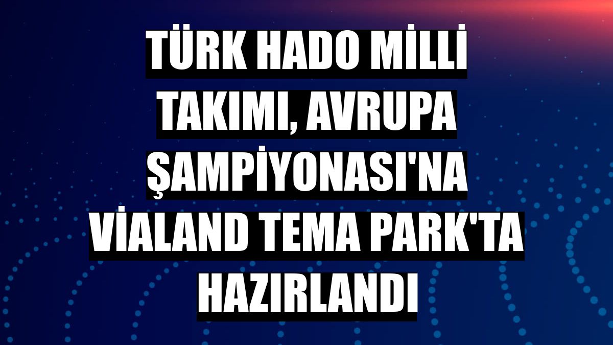 Türk HADO Milli Takımı, Avrupa Şampiyonası'na Vialand Tema Park'ta hazırlandı