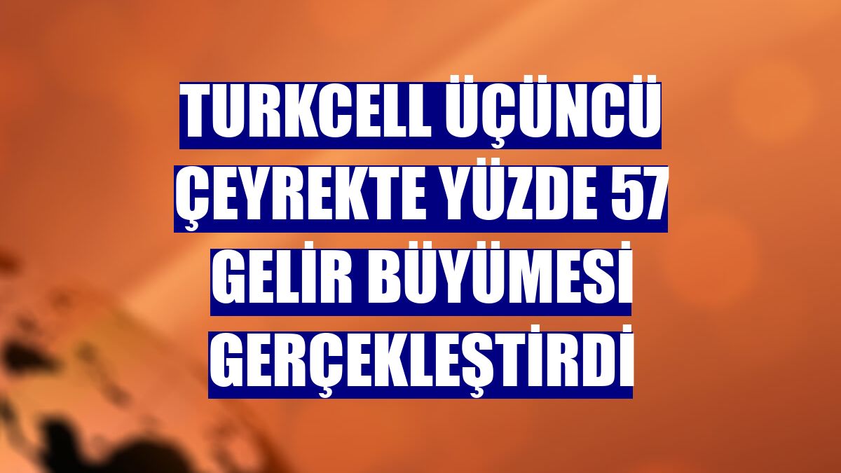 Turkcell üçüncü çeyrekte yüzde 57 gelir büyümesi gerçekleştirdi