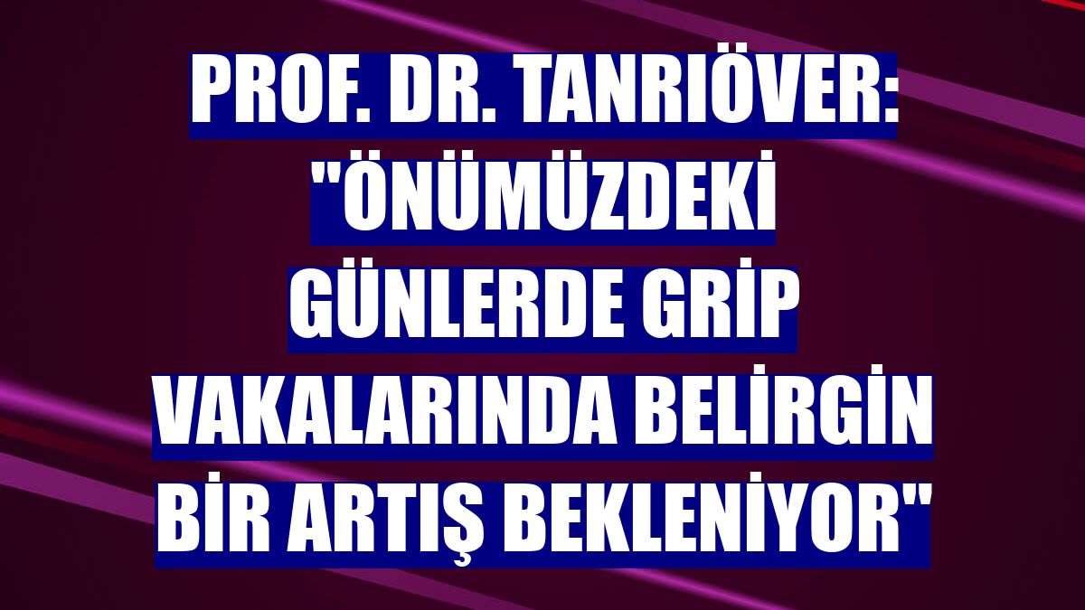Prof. Dr. Tanrıöver: "Önümüzdeki günlerde grip vakalarında belirgin bir artış bekleniyor"