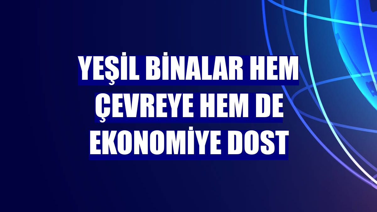 Yeşil binalar hem çevreye hem de ekonomiye dost