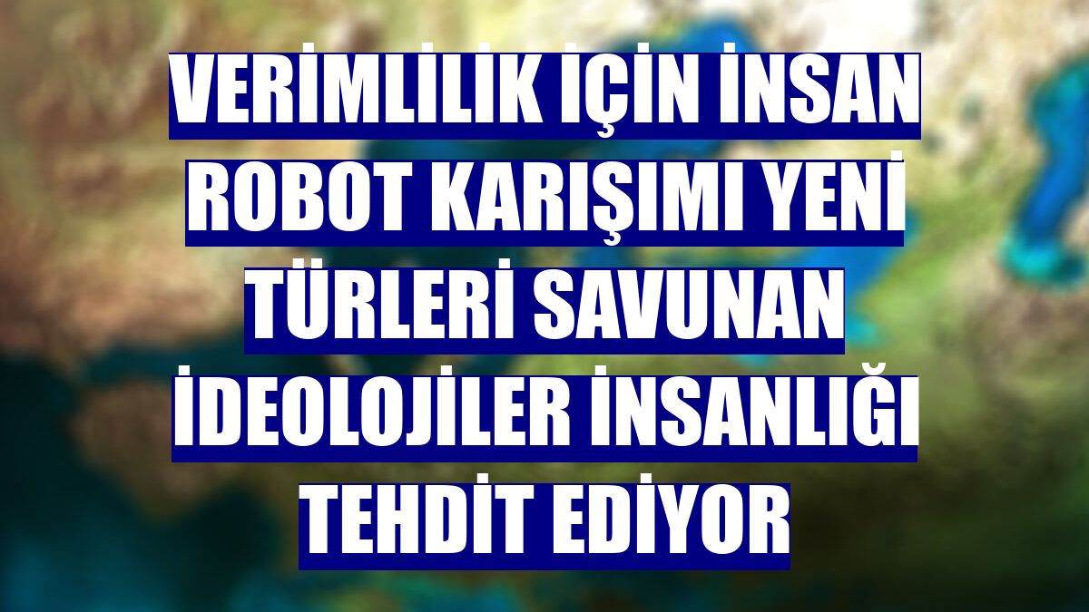Verimlilik için insan robot karışımı yeni türleri savunan ideolojiler insanlığı tehdit ediyor