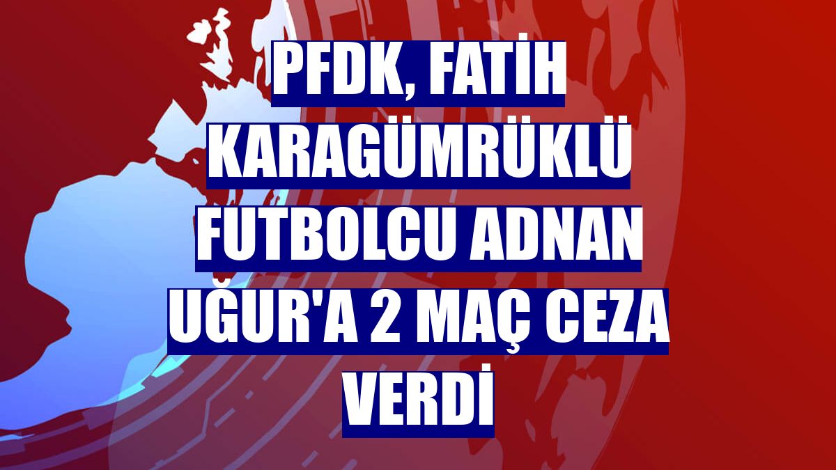 PFDK, Fatih Karagümrüklü futbolcu Adnan Uğur'a 2 maç ceza verdi