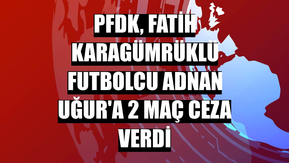 PFDK, Fatih Karagümrüklü futbolcu Adnan Uğur'a 2 maç ceza verdi