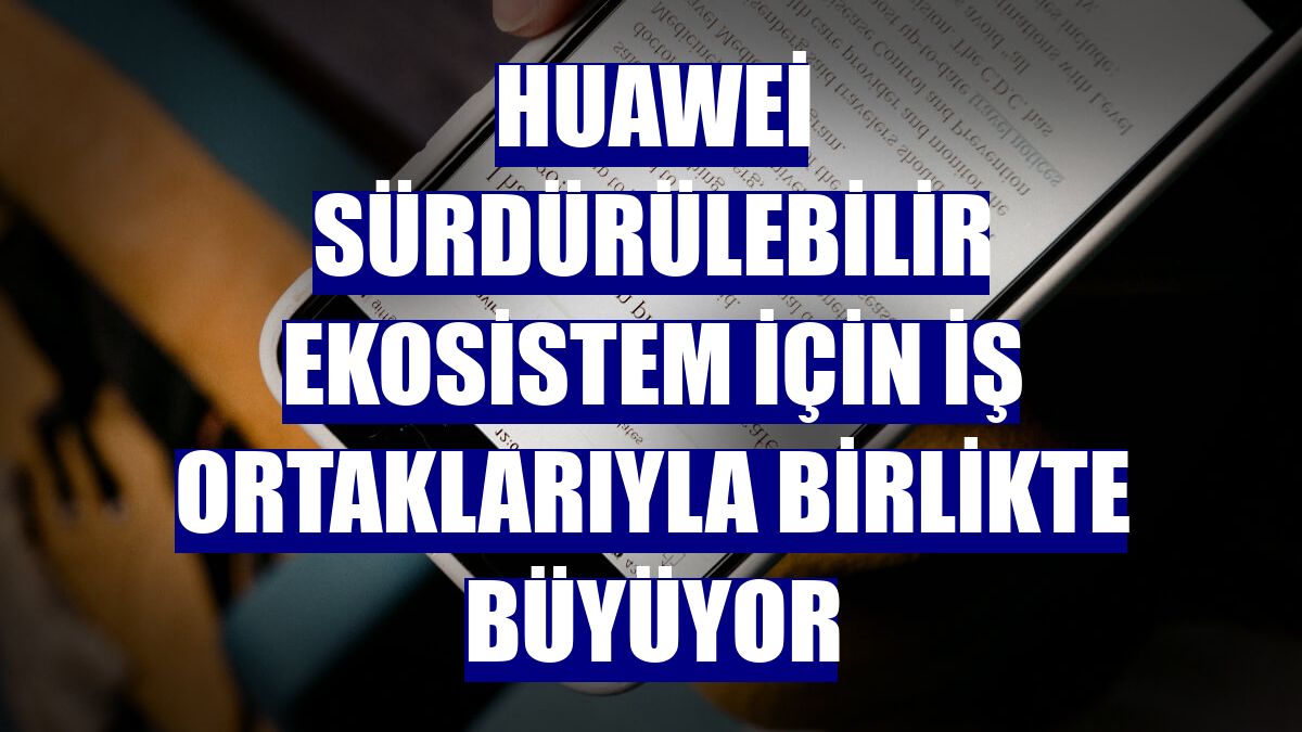 Huawei sürdürülebilir ekosistem için iş ortaklarıyla birlikte büyüyor