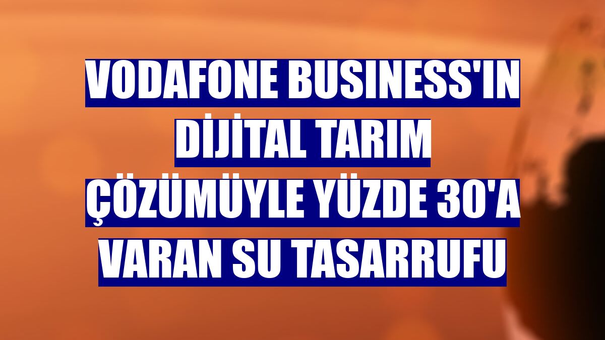 Vodafone Busıness'ın dijital tarım çözümüyle yüzde 30'a varan su tasarrufu