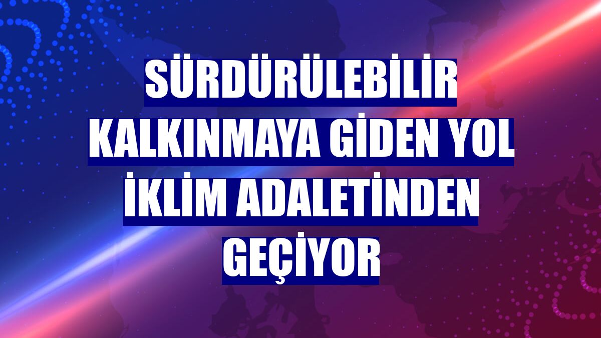 Sürdürülebilir kalkınmaya giden yol iklim adaletinden geçiyor