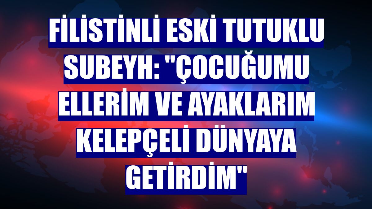 Filistinli eski tutuklu Subeyh: "Çocuğumu ellerim ve ayaklarım kelepçeli dünyaya getirdim"