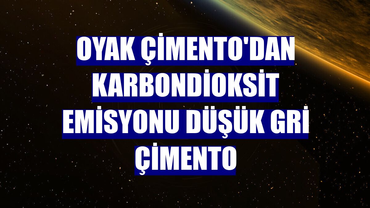 OYAK Çimento'dan karbondioksit emisyonu düşük gri çimento