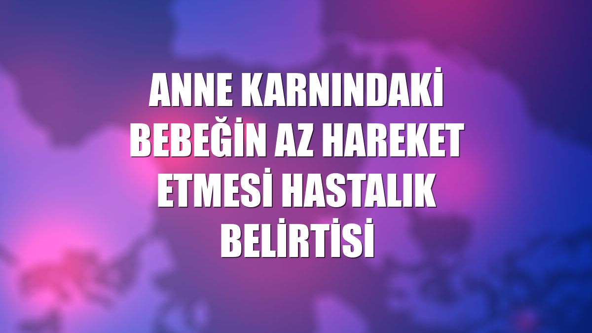 Anne karnındaki bebeğin az hareket etmesi hastalık belirtisi