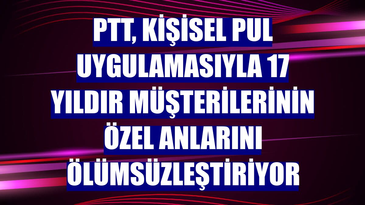 PTT, kişisel pul uygulamasıyla 17 yıldır müşterilerinin özel anlarını ölümsüzleştiriyor