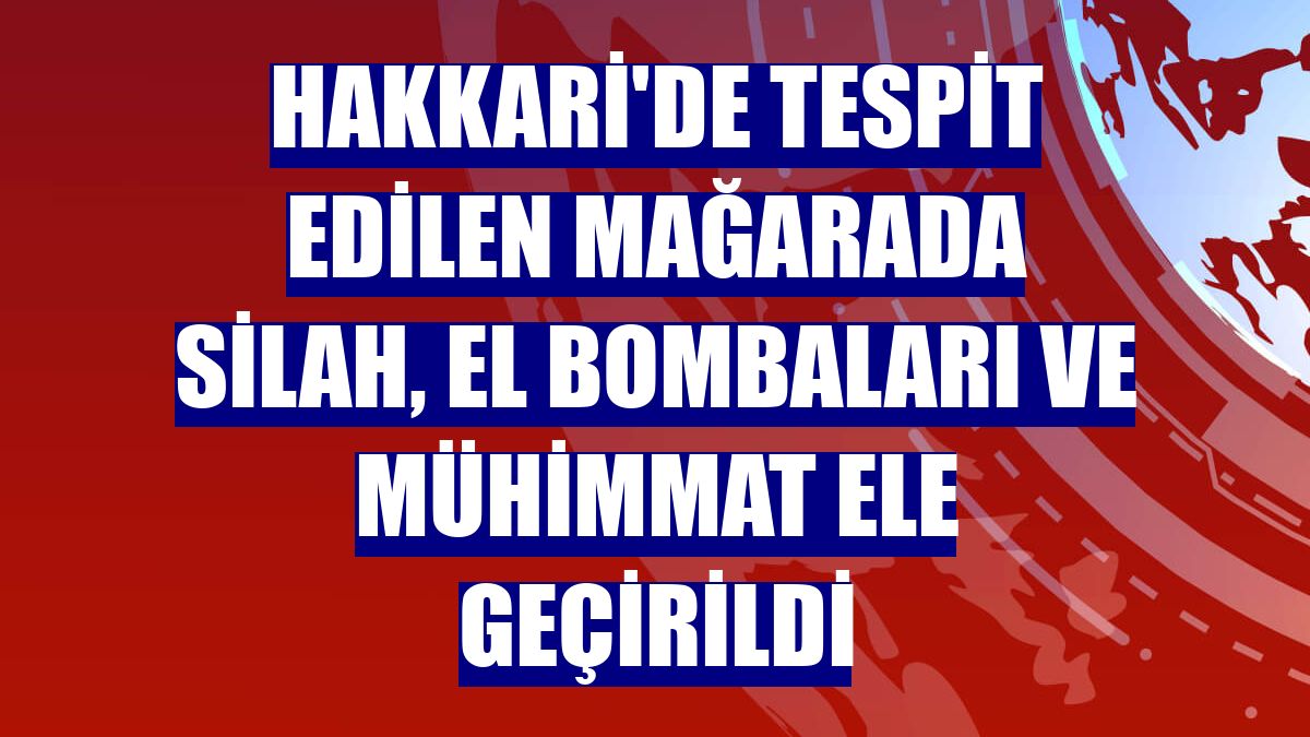 Hakkari'de tespit edilen mağarada silah, el bombaları ve mühimmat ele geçirildi