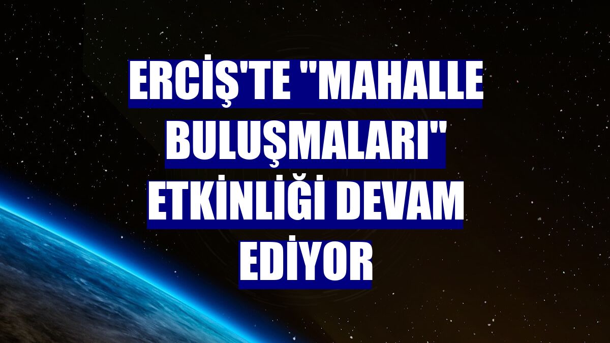 Erciş'te "mahalle buluşmaları" etkinliği devam ediyor