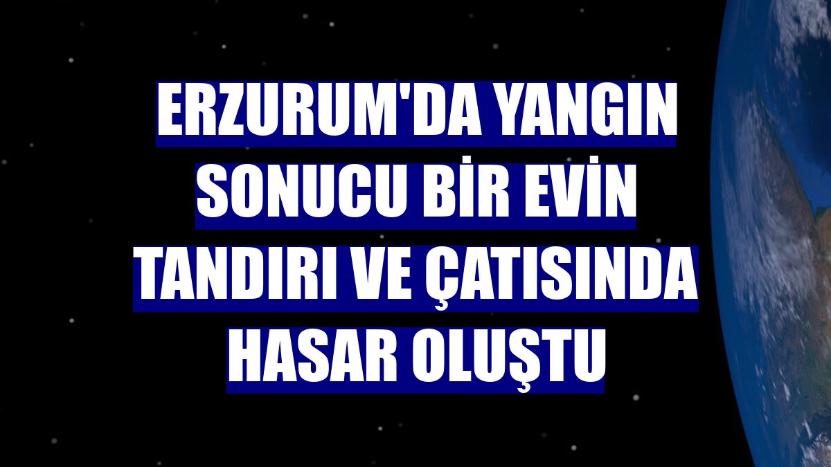 Erzurum'da yangın sonucu bir evin tandırı ve çatısında hasar oluştu