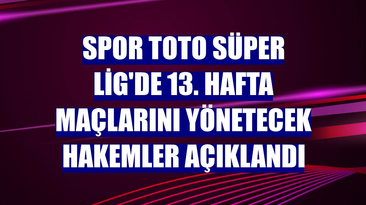 Spor Toto Süper Lig'de 13. hafta maçlarını yönetecek hakemler açıklandı