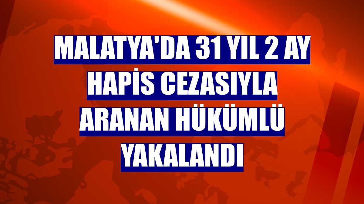 Malatya'da 31 yıl 2 ay hapis cezasıyla aranan hükümlü yakalandı