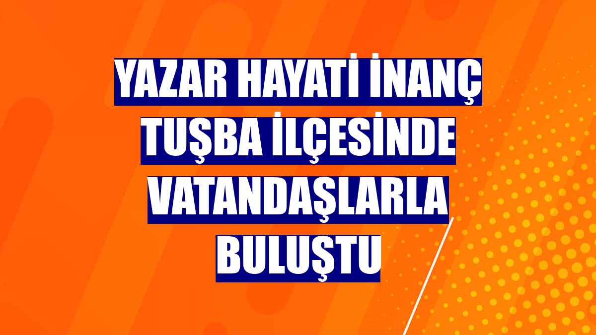 Yazar Hayati İnanç Tuşba ilçesinde vatandaşlarla buluştu
