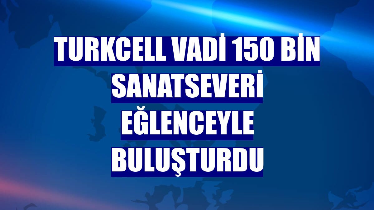 Turkcell Vadi 150 bin sanatseveri eğlenceyle buluşturdu