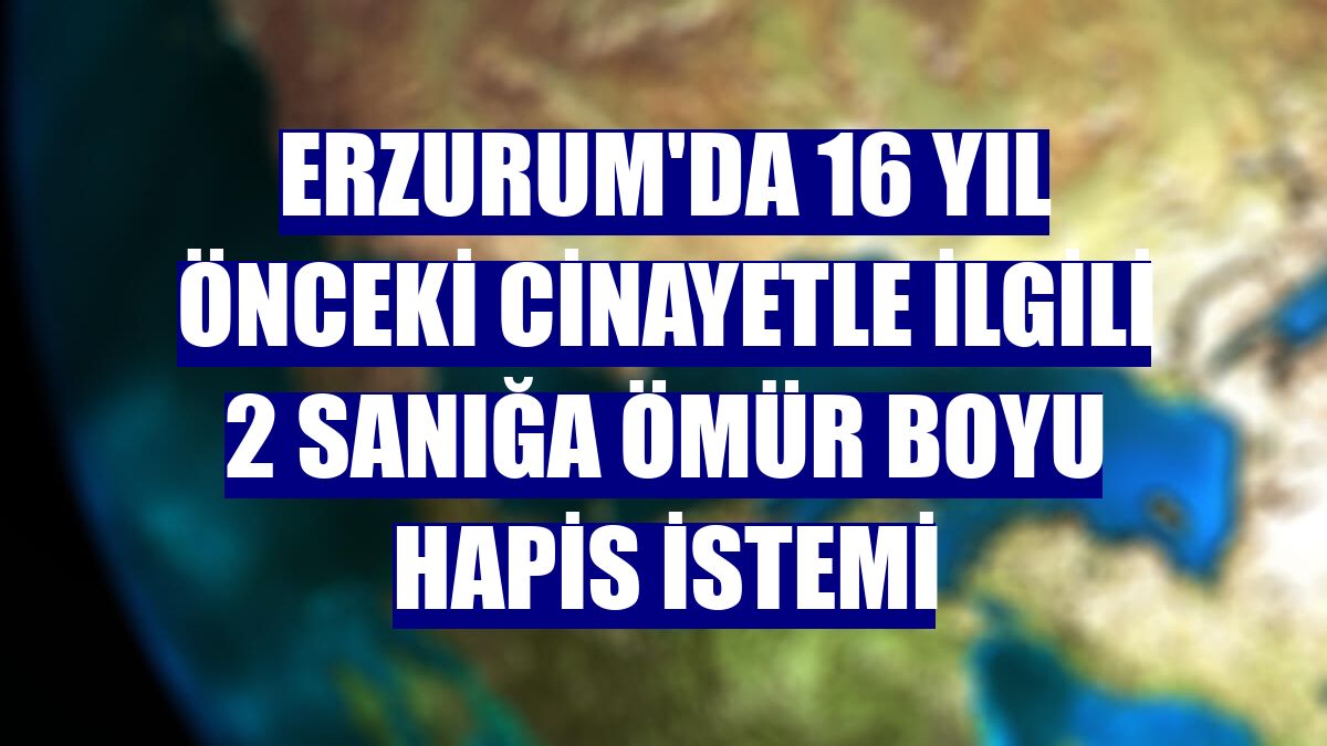 Erzurum'da 16 yıl önceki cinayetle ilgili 2 sanığa ömür boyu hapis istemi