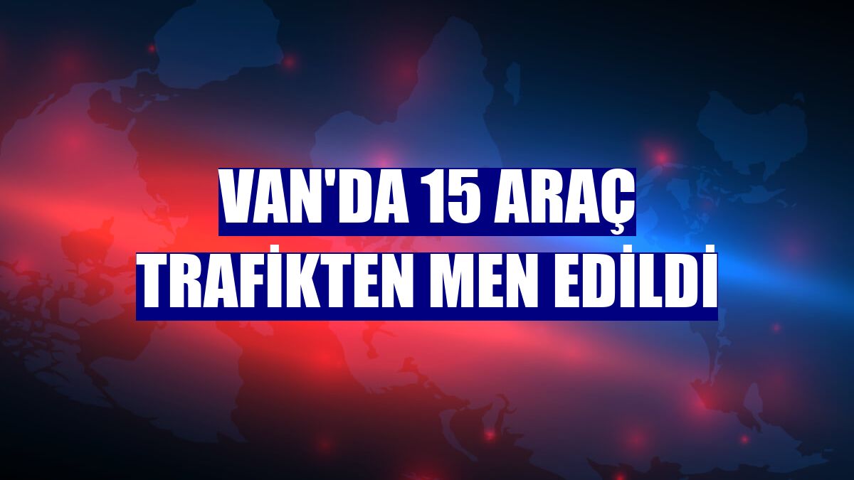 Van'da 15 araç trafikten men edildi