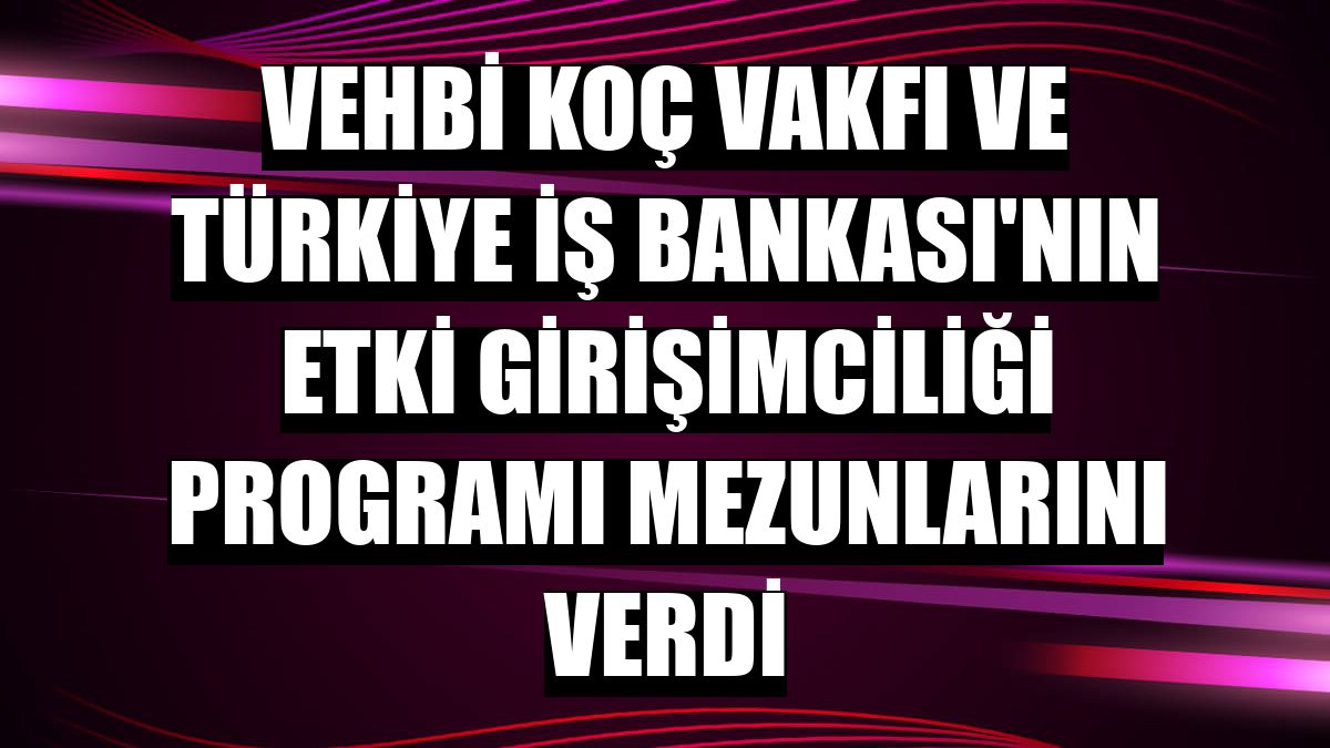 Vehbi Koç Vakfı ve Türkiye İş Bankası'nın Etki Girişimciliği Programı mezunlarını verdi