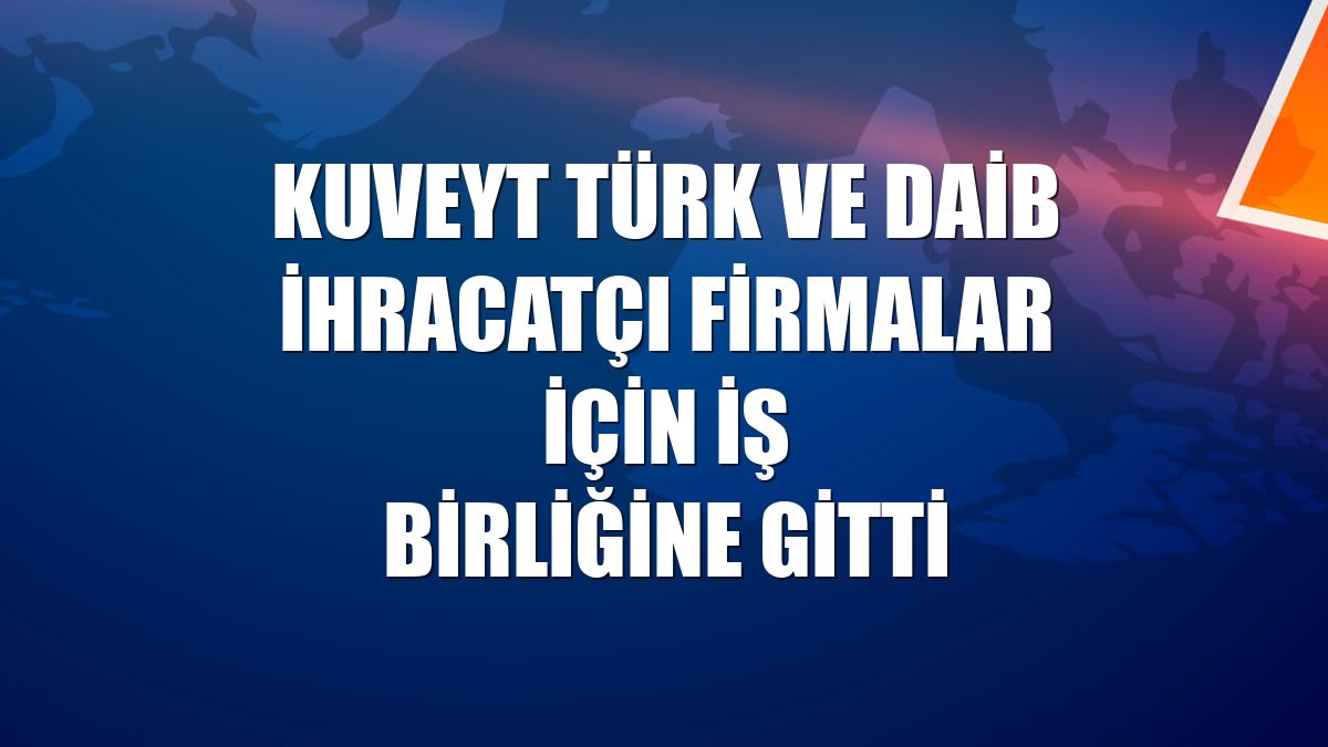Kuveyt Türk ve DAİB ihracatçı firmalar için iş birliğine gitti