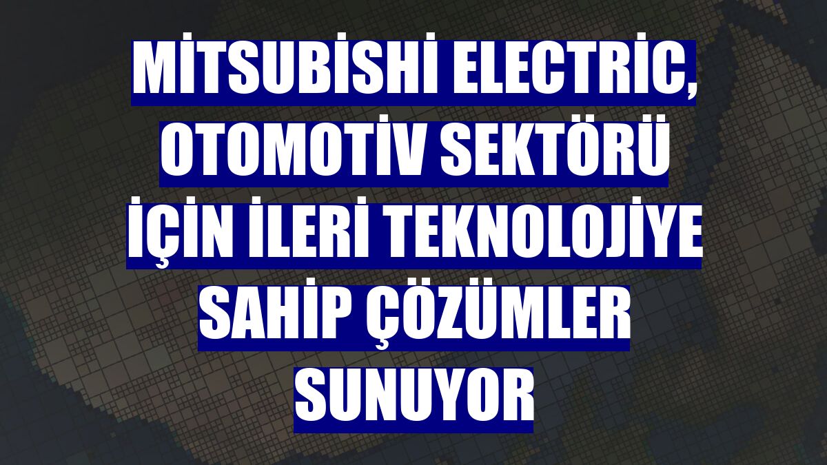 Mitsubishi Electric, otomotiv sektörü için ileri teknolojiye sahip çözümler sunuyor