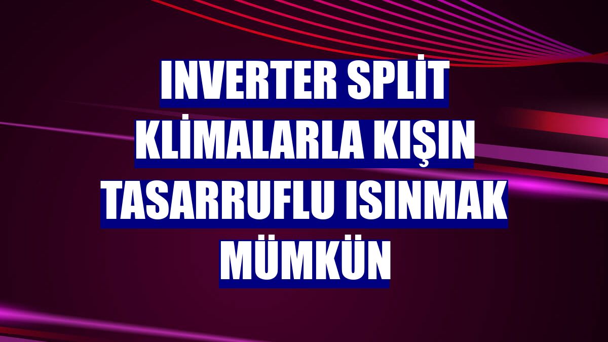 Inverter Split klimalarla kışın tasarruflu ısınmak mümkün