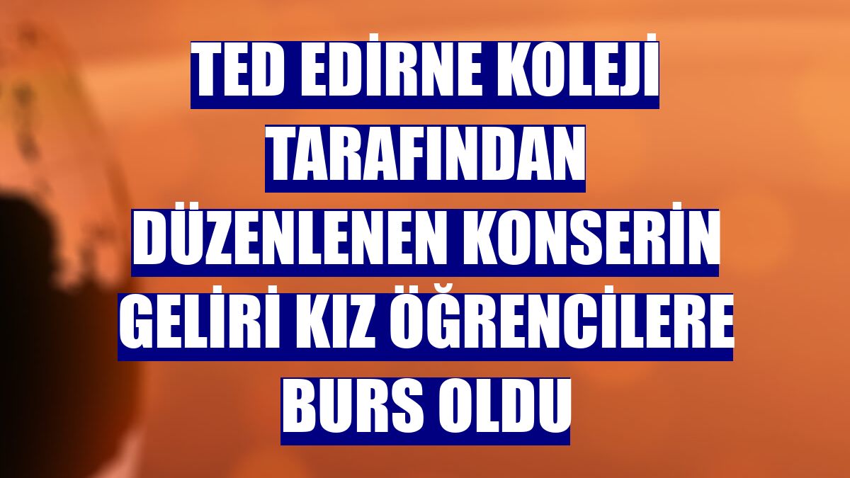 TED Edirne Koleji tarafından düzenlenen konserin geliri kız öğrencilere burs oldu