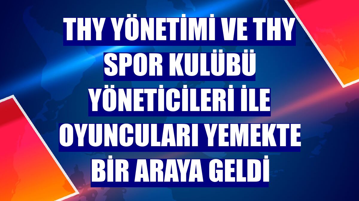 THY yönetimi ve THY Spor Kulübü yöneticileri ile oyuncuları yemekte bir araya geldi