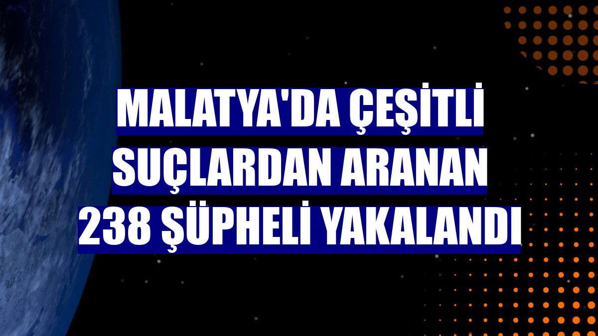 Malatya'da çeşitli suçlardan aranan 238 şüpheli yakalandı