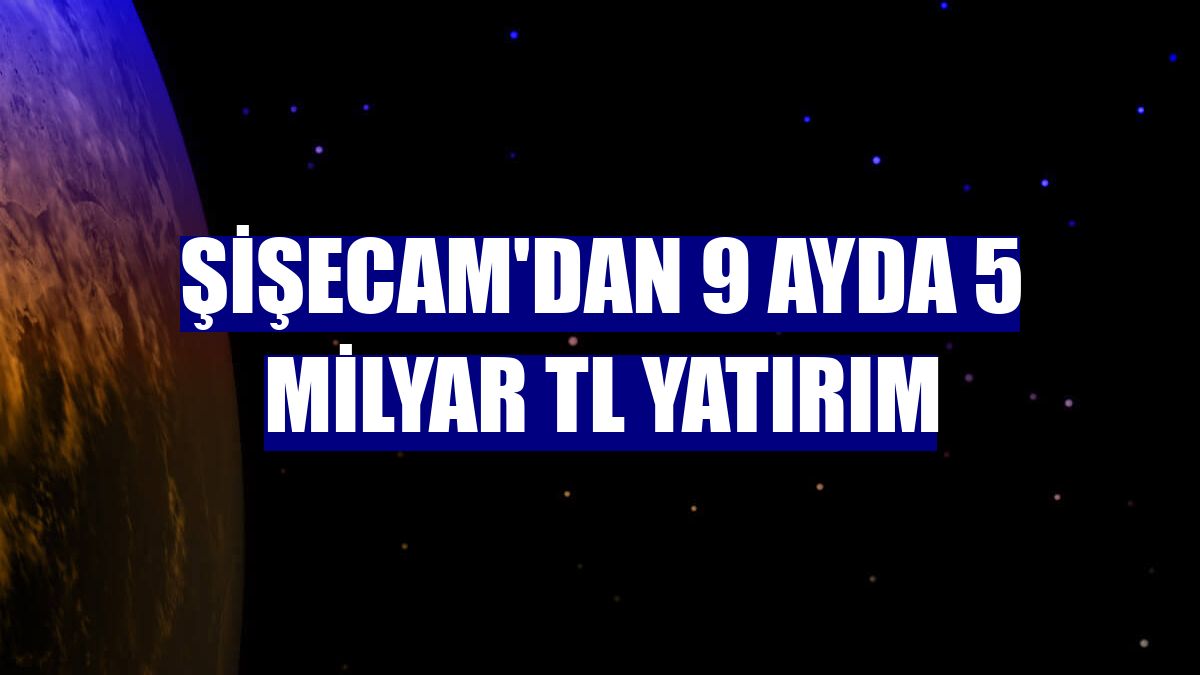 Şişecam'dan 9 ayda 5 milyar TL yatırım