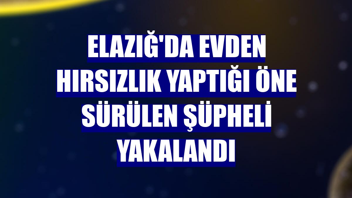 Elazığ'da evden hırsızlık yaptığı öne sürülen şüpheli yakalandı