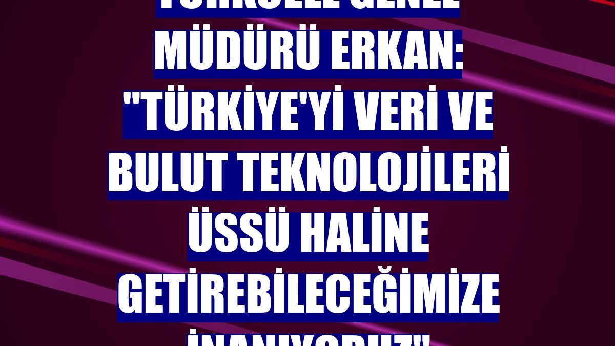 Turkcell Genel Müdürü Erkan: 'Türkiye'yi veri ve bulut teknolojileri üssü haline getirebileceğimize inanıyoruz'