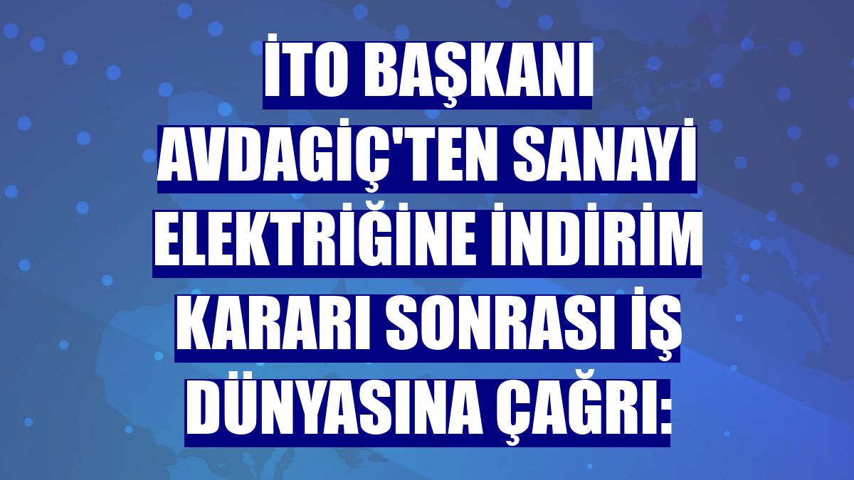 İTO Başkanı Avdagiç'ten sanayi elektriğine indirim kararı sonrası iş dünyasına çağrı: