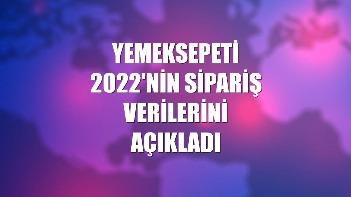 Yemeksepeti 2022'nin sipariş verilerini açıkladı