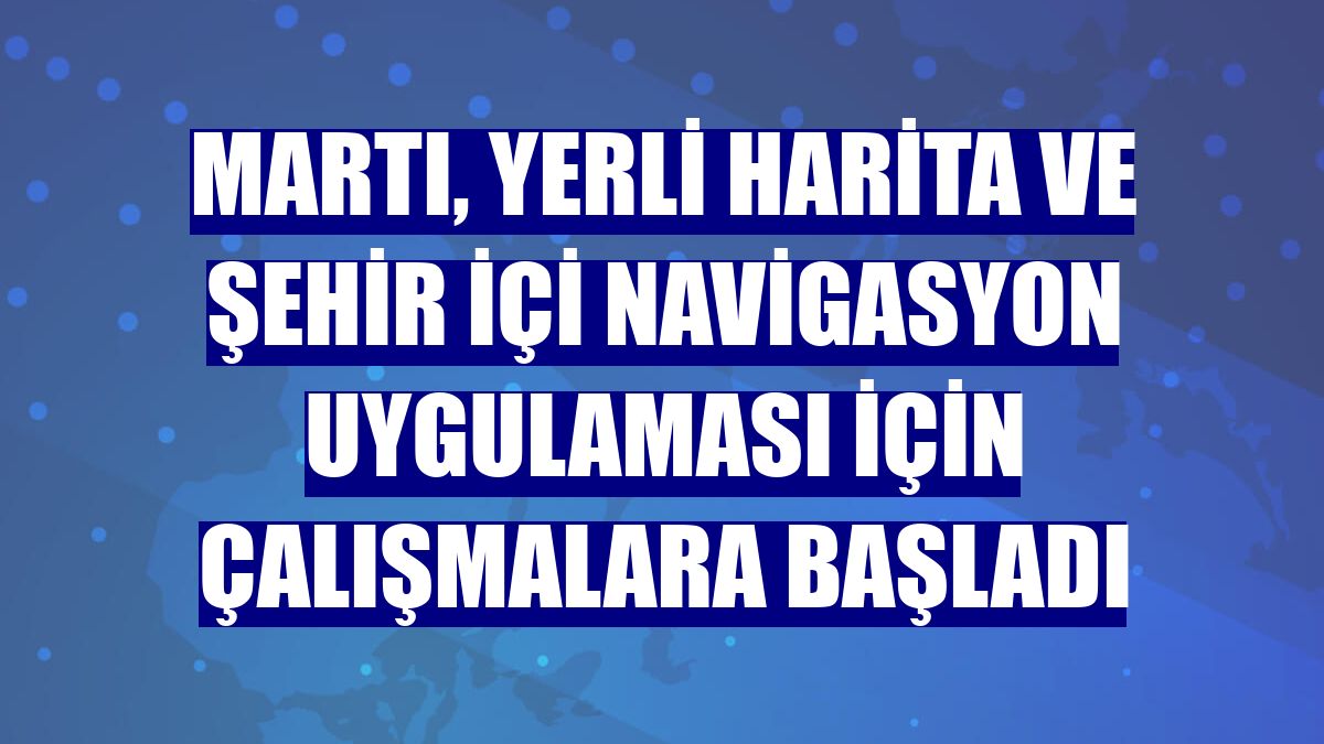 Martı, yerli harita ve şehir içi navigasyon uygulaması için çalışmalara başladı