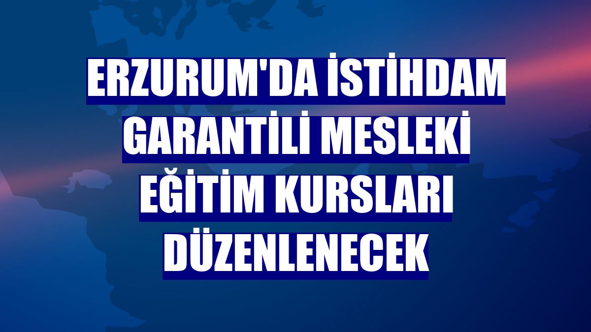 Erzurum'da istihdam garantili mesleki eğitim kursları düzenlenecek