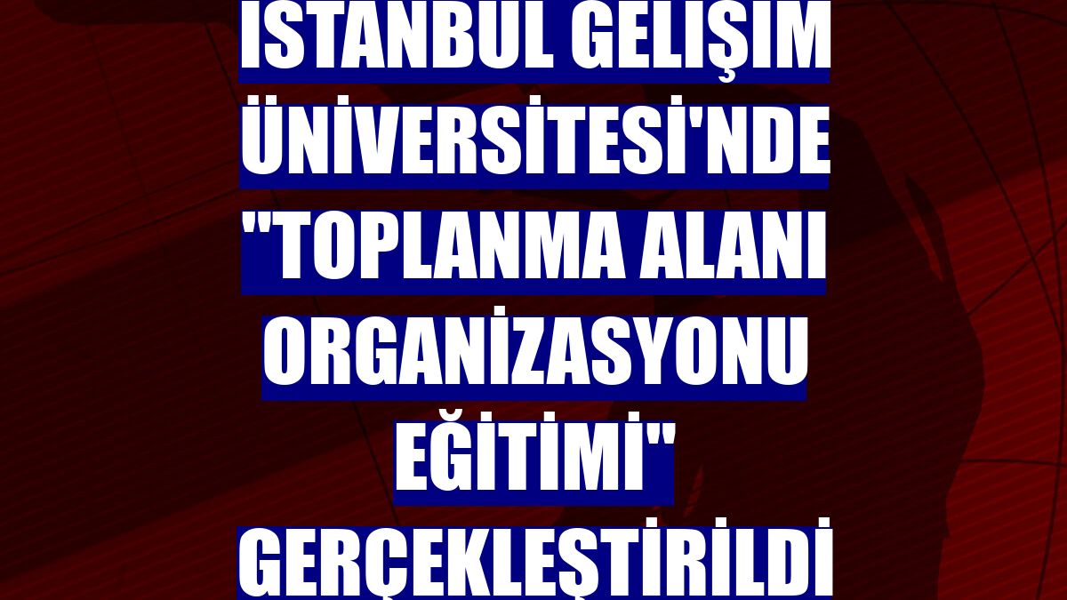 İstanbul Gelişim Üniversitesi'nde "Toplanma Alanı Organizasyonu Eğitimi" gerçekleştirildi